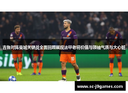 吉鲁对阵曼城关键战全面回顾展现法甲老将价值与领袖气质与大心脏