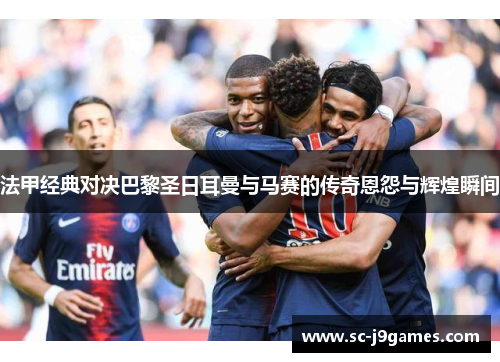 法甲经典对决巴黎圣日耳曼与马赛的传奇恩怨与辉煌瞬间