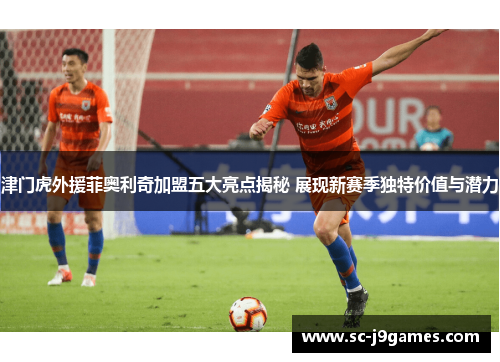 津门虎外援菲奥利奇加盟五大亮点揭秘 展现新赛季独特价值与潜力
