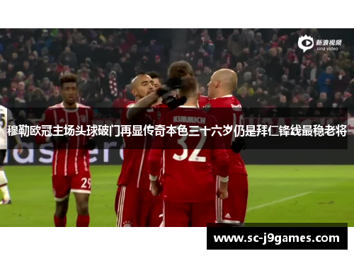 穆勒欧冠主场头球破门再显传奇本色三十六岁仍是拜仁锋线最稳老将