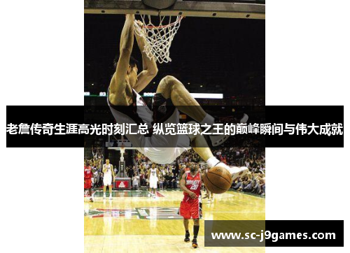 老詹传奇生涯高光时刻汇总 纵览篮球之王的巅峰瞬间与伟大成就