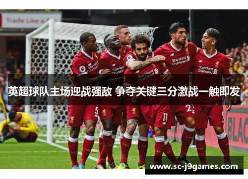 英超球队主场迎战强敌 争夺关键三分激战一触即发