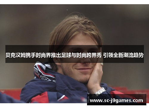 贝克汉姆携手时尚界推出足球与时尚跨界秀 引领全新潮流趋势