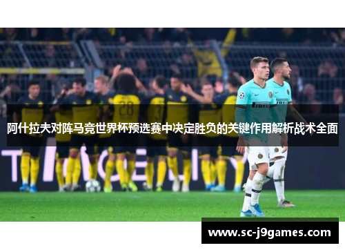 阿什拉夫对阵马竞世界杯预选赛中决定胜负的关键作用解析战术全面